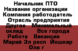 Начальник ПТО › Название организации ­ Компания-работодатель › Отрасль предприятия ­ Другое › Минимальный оклад ­ 1 - Все города Работа » Вакансии   . Марий Эл респ.,Йошкар-Ола г.